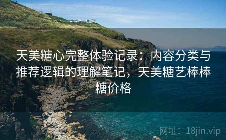 天美糖心完整体验记录:内容分类与推荐逻辑的理解笔记,天美糖艺棒棒糖价格 第2张 天美糖心完整体验记录:内容分类与推荐逻辑的理解笔记,天美糖艺棒棒糖价格 第2张