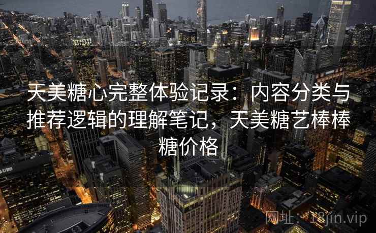 天美糖心完整体验记录:内容分类与推荐逻辑的理解笔记,天美糖艺棒棒糖价格 第1张 天美糖心完整体验记录:内容分类与推荐逻辑的理解笔记,天美糖艺棒棒糖价格 第1张
