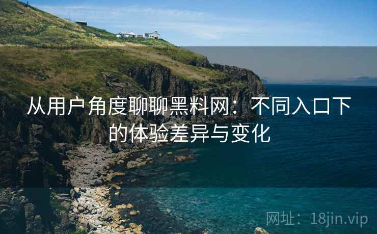从用户角度聊聊黑料网:不同入口下的体验差异与变化 第2张 从用户角度聊聊黑料网:不同入口下的体验差异与变化 第2张