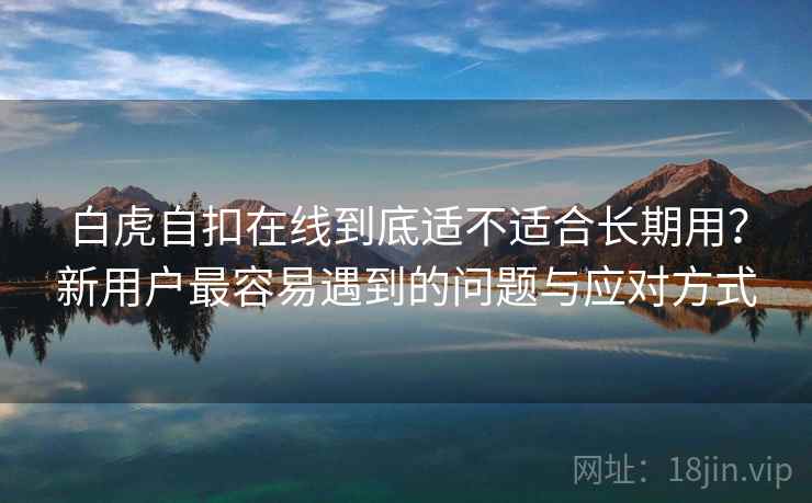 白虎自扣在线到底适不适合长期用?新用户最容易遇到的问题与应对方式 第1张 白虎自扣在线到底适不适合长期用?新用户最容易遇到的问题与应对方式 第1张