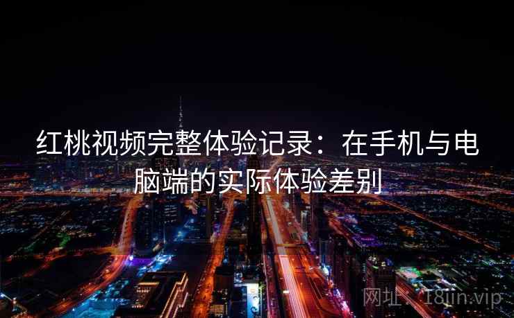 红桃视频完整体验记录:在手机与电脑端的实际体验差别 第2张 红桃视频完整体验记录:在手机与电脑端的实际体验差别 第2张