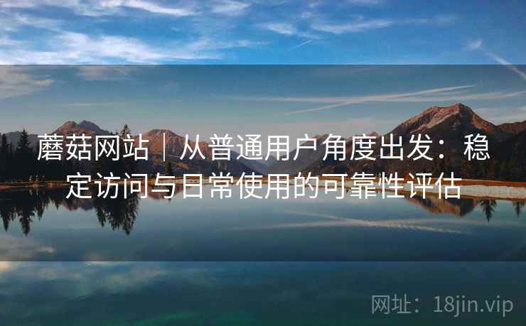 蘑菇网站|从普通用户角度出发:稳定访问与日常使用的可靠性评估 第1张 蘑菇网站|从普通用户角度出发:稳定访问与日常使用的可靠性评估 第1张