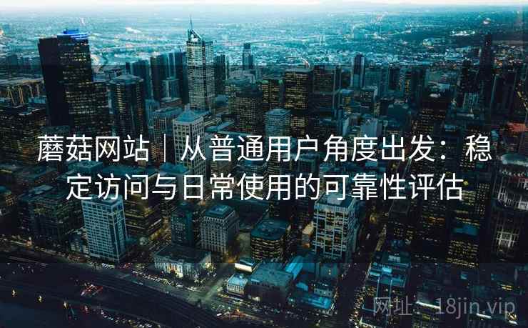 蘑菇网站|从普通用户角度出发:稳定访问与日常使用的可靠性评估 第2张 蘑菇网站|从普通用户角度出发:稳定访问与日常使用的可靠性评估 第2张