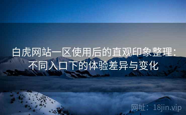 白虎网站一区使用后的直观印象整理:不同入口下的体验差异与变化 第1张 白虎网站一区使用后的直观印象整理:不同入口下的体验差异与变化 第1张