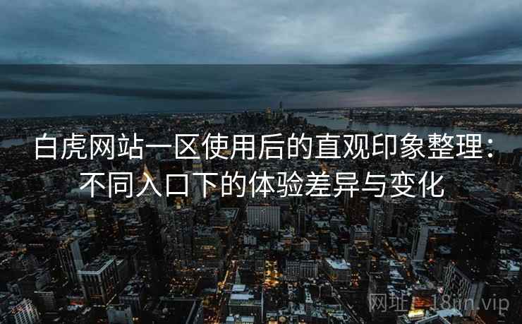 白虎网站一区使用后的直观印象整理:不同入口下的体验差异与变化 第2张 白虎网站一区使用后的直观印象整理:不同入口下的体验差异与变化 第2张
