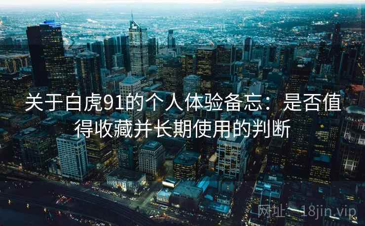 关于白虎91的个人体验备忘:是否值得收藏并长期使用的判断 第2张 关于白虎91的个人体验备忘:是否值得收藏并长期使用的判断 第2张