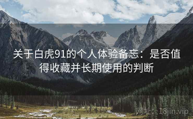 关于白虎91的个人体验备忘:是否值得收藏并长期使用的判断 第1张 关于白虎91的个人体验备忘:是否值得收藏并长期使用的判断 第1张