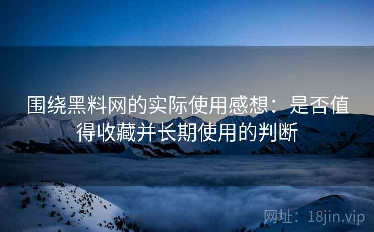 围绕黑料网的实际使用感想:是否值得收藏并长期使用的判断 第2张 围绕黑料网的实际使用感想:是否值得收藏并长期使用的判断 第2张