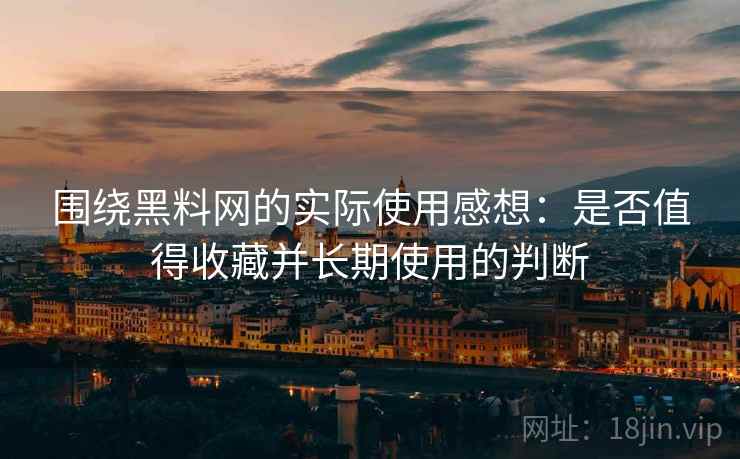 围绕黑料网的实际使用感想:是否值得收藏并长期使用的判断 第1张 围绕黑料网的实际使用感想:是否值得收藏并长期使用的判断 第1张