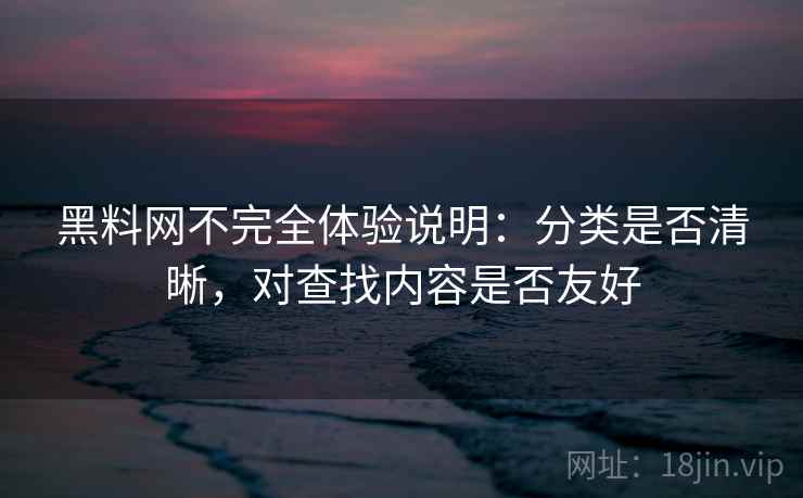 黑料网不完全体验说明:分类是否清晰,对查找内容是否友好 第2张 黑料网不完全体验说明:分类是否清晰,对查找内容是否友好 第2张