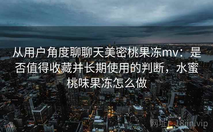 从用户角度聊聊天美密桃果冻mv:是否值得收藏并长期使用的判断,水蜜桃味果冻怎么做 第2张 从用户角度聊聊天美密桃果冻mv:是否值得收藏并长期使用的判断,水蜜桃味果冻怎么做 第2张