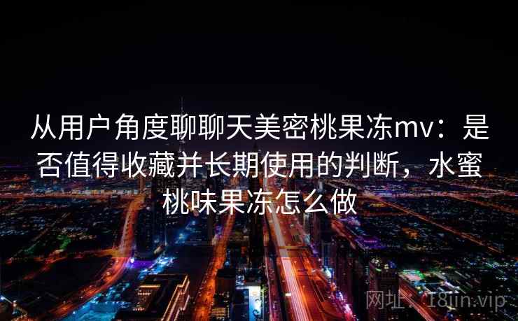 从用户角度聊聊天美密桃果冻mv:是否值得收藏并长期使用的判断,水蜜桃味果冻怎么做 第1张 从用户角度聊聊天美密桃果冻mv:是否值得收藏并长期使用的判断,水蜜桃味果冻怎么做 第1张