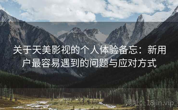 关于天美影视的个人体验备忘:新用户最容易遇到的问题与应对方式 第2张 关于天美影视的个人体验备忘:新用户最容易遇到的问题与应对方式 第2张
