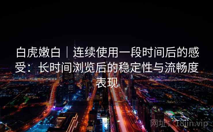 白虎嫩白|连续使用一段时间后的感受:长时间浏览后的稳定性与流畅度表现 第1张 白虎嫩白|连续使用一段时间后的感受:长时间浏览后的稳定性与流畅度表现 第1张
