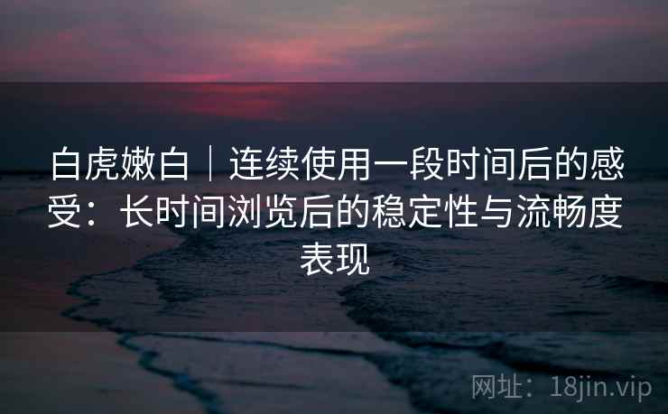 白虎嫩白|连续使用一段时间后的感受:长时间浏览后的稳定性与流畅度表现 第2张 白虎嫩白|连续使用一段时间后的感受:长时间浏览后的稳定性与流畅度表现 第2张