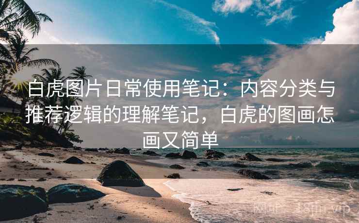白虎图片日常使用笔记:内容分类与推荐逻辑的理解笔记,白虎的图画怎画又简单 第1张 白虎图片日常使用笔记:内容分类与推荐逻辑的理解笔记,白虎的图画怎画又简单 第1张