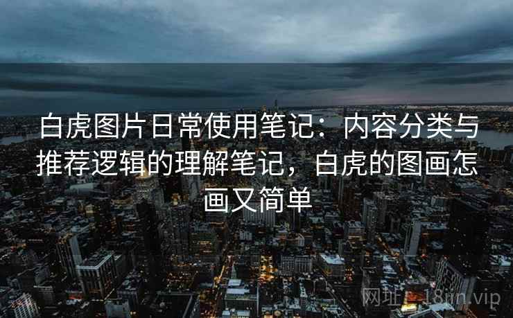 白虎图片日常使用笔记:内容分类与推荐逻辑的理解笔记,白虎的图画怎画又简单 第2张 白虎图片日常使用笔记:内容分类与推荐逻辑的理解笔记,白虎的图画怎画又简单 第2张