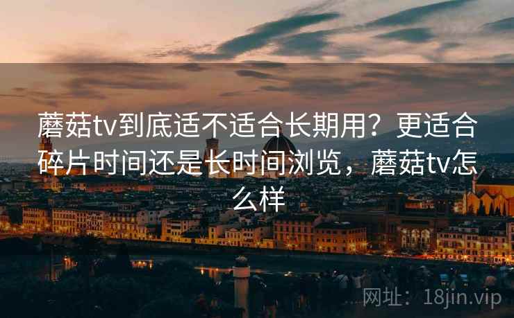 蘑菇tv到底适不适合长期用?更适合碎片时间还是长时间浏览,蘑菇tv怎么样 第1张 蘑菇tv到底适不适合长期用?更适合碎片时间还是长时间浏览,蘑菇tv怎么样 第1张