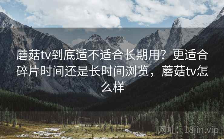 蘑菇tv到底适不适合长期用?更适合碎片时间还是长时间浏览,蘑菇tv怎么样 第2张 蘑菇tv到底适不适合长期用?更适合碎片时间还是长时间浏览,蘑菇tv怎么样 第2张