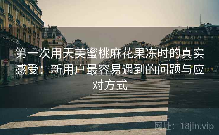 第一次用天美蜜桃麻花果冻时的真实感受:新用户最容易遇到的问题与应对方式 第1张 第一次用天美蜜桃麻花果冻时的真实感受:新用户最容易遇到的问题与应对方式 第1张