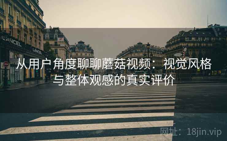 从用户角度聊聊蘑菇视频:视觉风格与整体观感的真实评价 第1张 从用户角度聊聊蘑菇视频:视觉风格与整体观感的真实评价 第1张