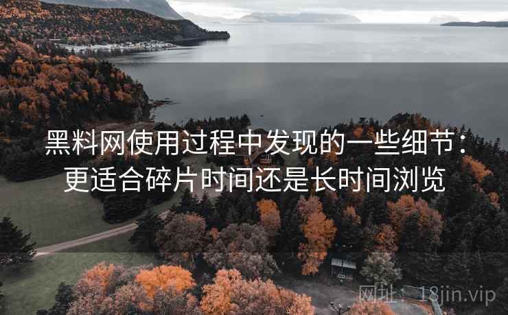 黑料网使用过程中发现的一些细节:更适合碎片时间还是长时间浏览 第1张 黑料网使用过程中发现的一些细节:更适合碎片时间还是长时间浏览 第1张