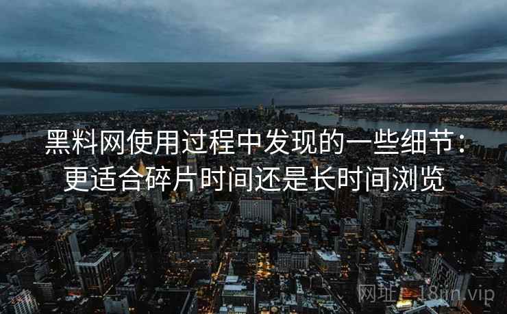 黑料网使用过程中发现的一些细节:更适合碎片时间还是长时间浏览 第2张 黑料网使用过程中发现的一些细节:更适合碎片时间还是长时间浏览 第2张