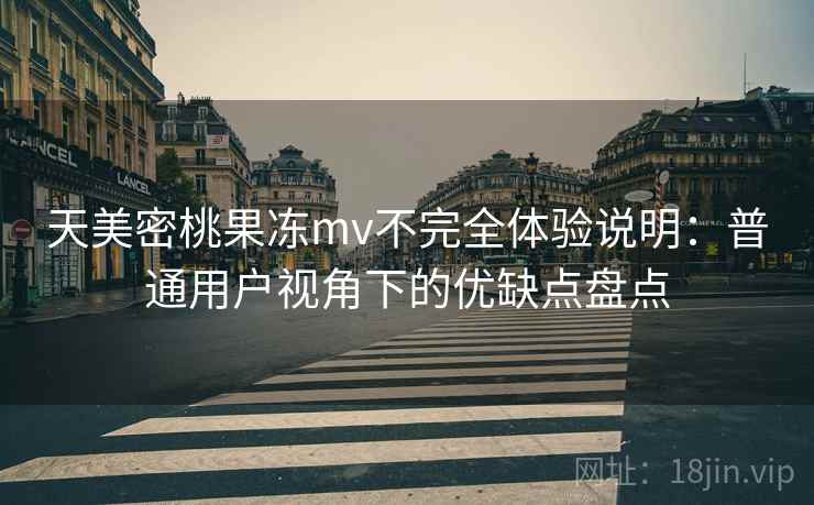天美密桃果冻mv不完全体验说明:普通用户视角下的优缺点盘点 天美密桃果冻mv不完全体验说明:普通用户视角下的优缺点盘点