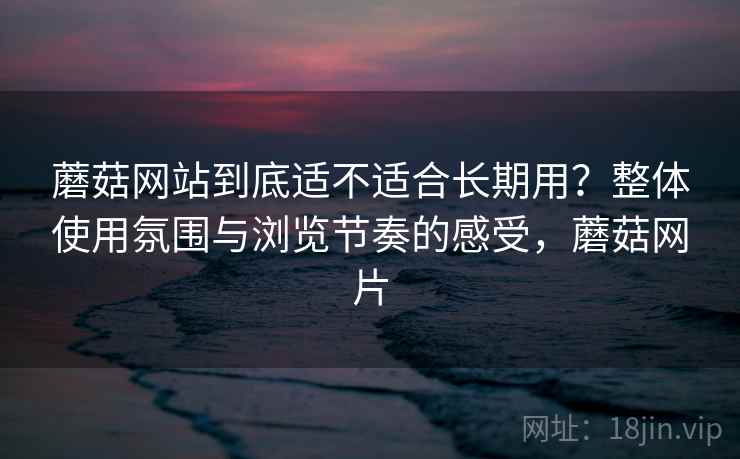 蘑菇网站到底适不适合长期用?整体使用氛围与浏览节奏的感受,蘑菇网片 第2张 蘑菇网站到底适不适合长期用?整体使用氛围与浏览节奏的感受,蘑菇网片 第2张
