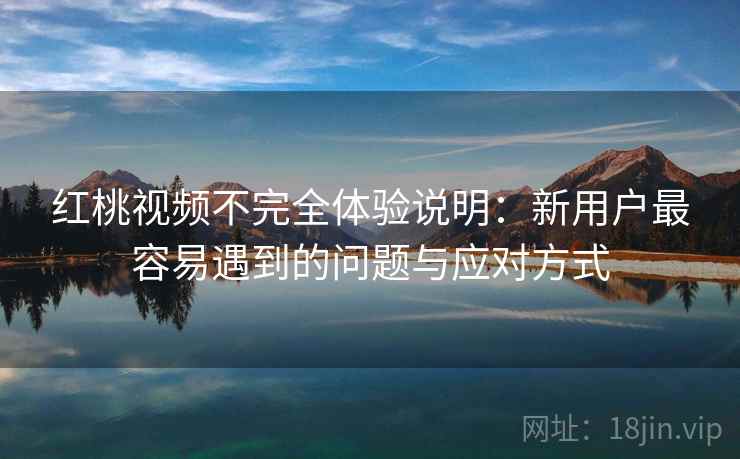 红桃视频不完全体验说明:新用户最容易遇到的问题与应对方式 第1张 红桃视频不完全体验说明:新用户最容易遇到的问题与应对方式 第1张