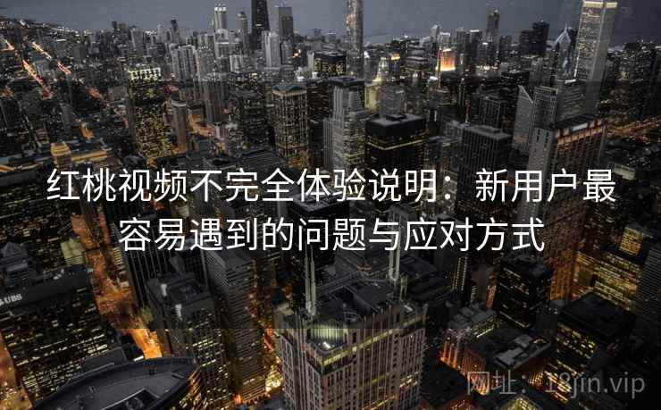 红桃视频不完全体验说明:新用户最容易遇到的问题与应对方式 第2张 红桃视频不完全体验说明:新用户最容易遇到的问题与应对方式 第2张