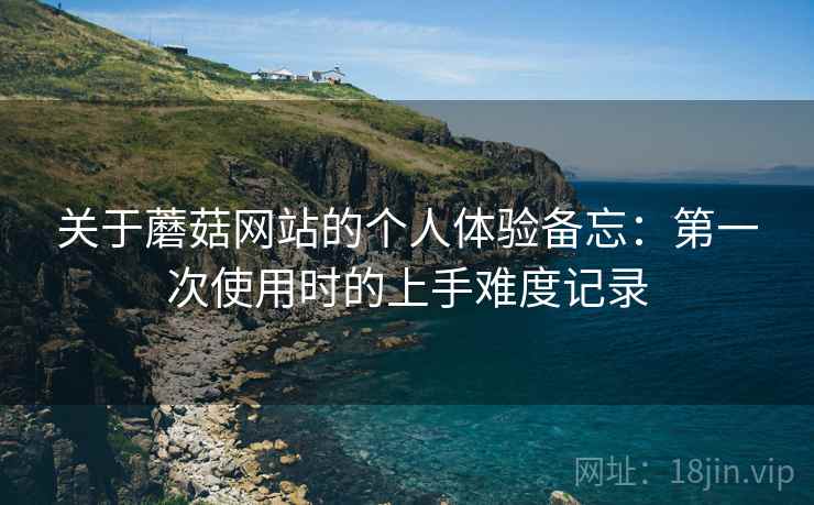 关于蘑菇网站的个人体验备忘:第一次使用时的上手难度记录 第1张 关于蘑菇网站的个人体验备忘:第一次使用时的上手难度记录 第1张