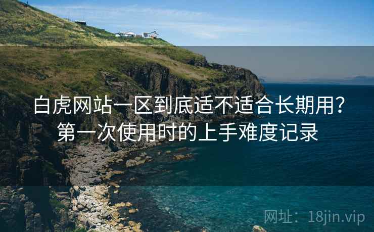 白虎网站一区到底适不适合长期用?第一次使用时的上手难度记录 第2张 白虎网站一区到底适不适合长期用?第一次使用时的上手难度记录 第2张