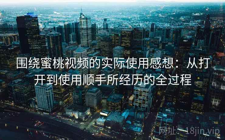 围绕蜜桃视频的实际使用感想:从打开到使用顺手所经历的全过程 第2张 围绕蜜桃视频的实际使用感想:从打开到使用顺手所经历的全过程 第2张