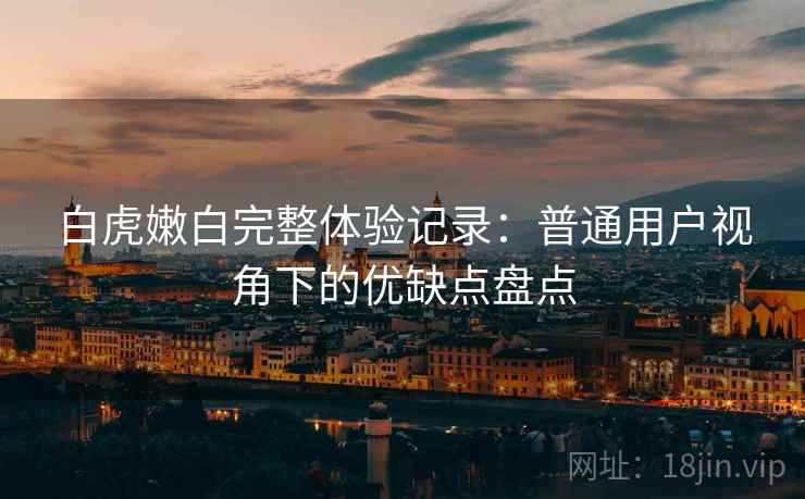 白虎嫩白完整体验记录:普通用户视角下的优缺点盘点 第2张 白虎嫩白完整体验记录:普通用户视角下的优缺点盘点 第2张