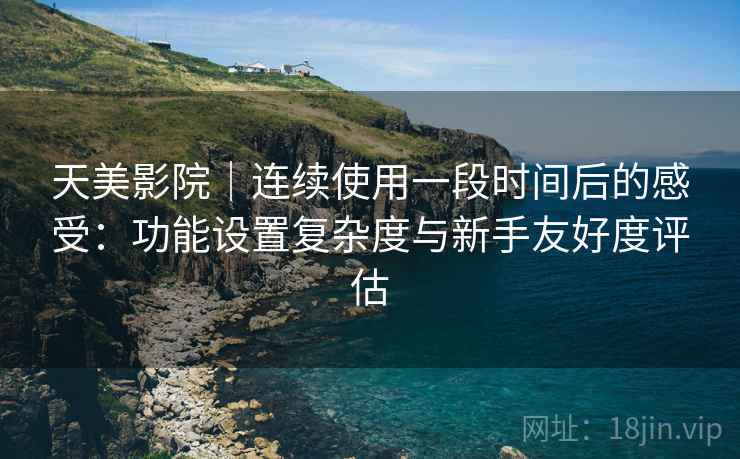 天美影院|连续使用一段时间后的感受:功能设置复杂度与新手友好度评估 第1张 天美影院|连续使用一段时间后的感受:功能设置复杂度与新手友好度评估 第1张