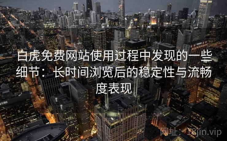 白虎免费网站使用过程中发现的一些细节:长时间浏览后的稳定性与流畅度表现 第2张 白虎免费网站使用过程中发现的一些细节:长时间浏览后的稳定性与流畅度表现 第2张