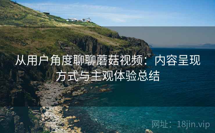 从用户角度聊聊蘑菇视频:内容呈现方式与主观体验总结 第2张 从用户角度聊聊蘑菇视频:内容呈现方式与主观体验总结 第2张