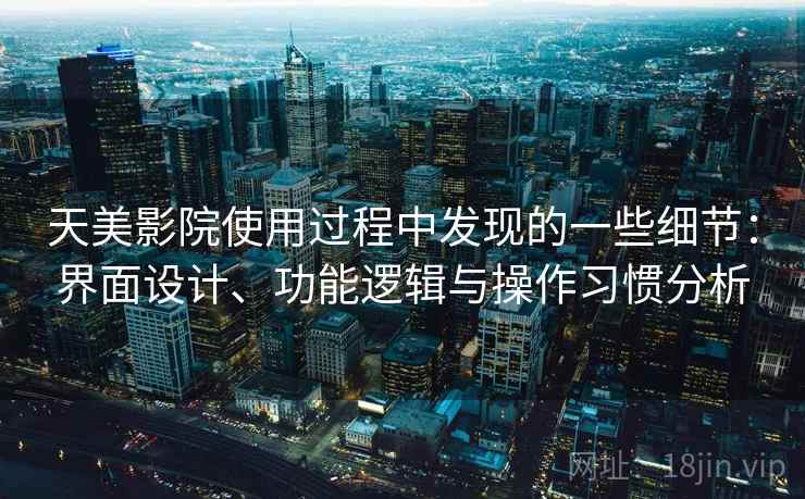 天美影院使用过程中发现的一些细节:界面设计、功能逻辑与操作习惯分析 第1张 天美影院使用过程中发现的一些细节:界面设计、功能逻辑与操作习惯分析 第1张