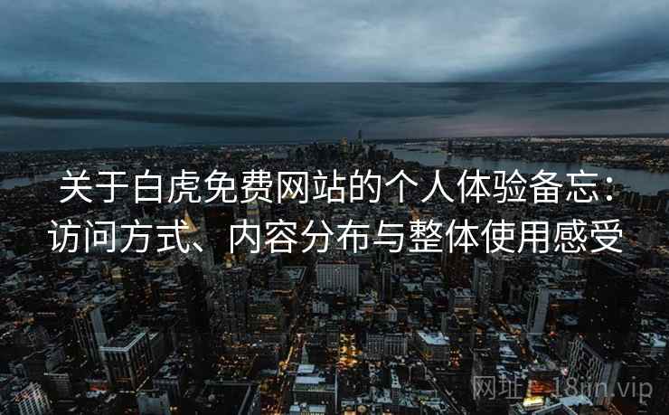 关于白虎免费网站的个人体验备忘:访问方式、内容分布与整体使用感受 第2张 关于白虎免费网站的个人体验备忘:访问方式、内容分布与整体使用感受 第2张