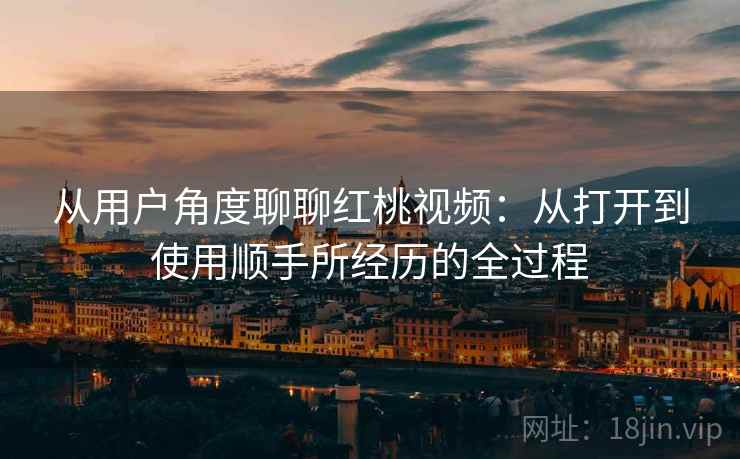 从用户角度聊聊红桃视频:从打开到使用顺手所经历的全过程 第2张 从用户角度聊聊红桃视频:从打开到使用顺手所经历的全过程 第2张