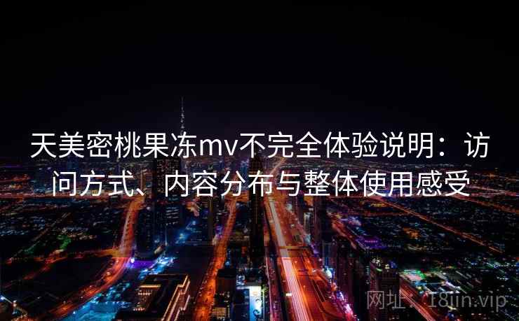 天美密桃果冻mv不完全体验说明:访问方式、内容分布与整体使用感受 第1张 天美密桃果冻mv不完全体验说明:访问方式、内容分布与整体使用感受 第1张