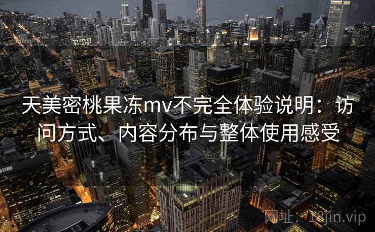 天美密桃果冻mv不完全体验说明:访问方式、内容分布与整体使用感受 第2张 天美密桃果冻mv不完全体验说明:访问方式、内容分布与整体使用感受 第2张