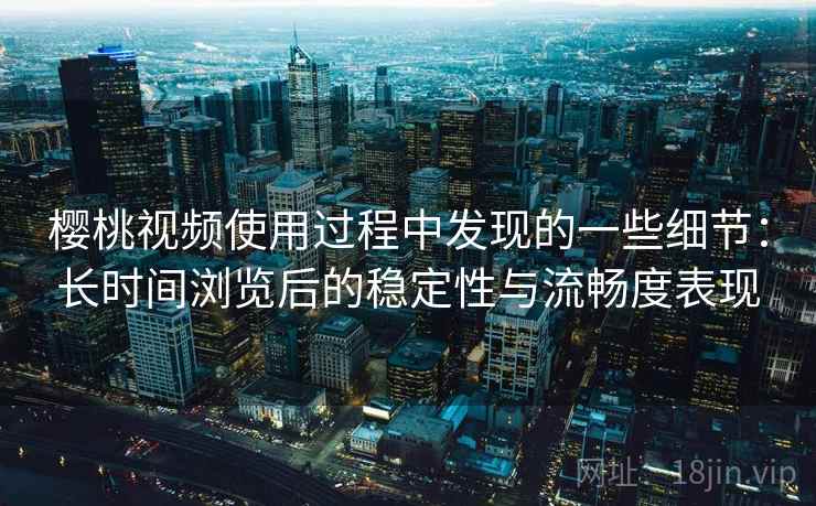 樱桃视频使用过程中发现的一些细节:长时间浏览后的稳定性与流畅度表现 第1张 樱桃视频使用过程中发现的一些细节:长时间浏览后的稳定性与流畅度表现 第1张