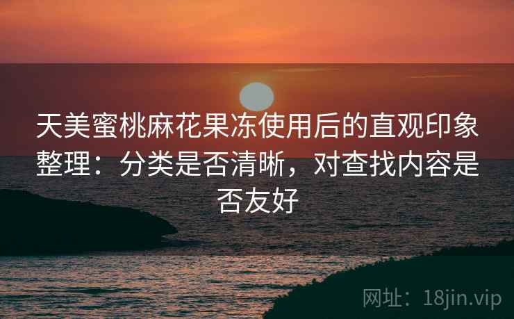 天美蜜桃麻花果冻使用后的直观印象整理:分类是否清晰,对查找内容是否友好 第2张 天美蜜桃麻花果冻使用后的直观印象整理:分类是否清晰,对查找内容是否友好 第2张