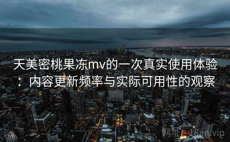 天美密桃果冻mv的一次真实使用体验:内容更新频率与实际可用性的观察 第2张 天美密桃果冻mv的一次真实使用体验:内容更新频率与实际可用性的观察 第2张