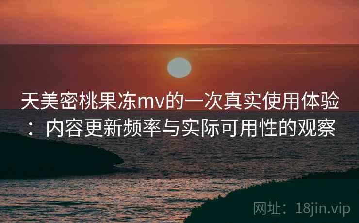 天美密桃果冻mv的一次真实使用体验:内容更新频率与实际可用性的观察 第1张 天美密桃果冻mv的一次真实使用体验:内容更新频率与实际可用性的观察 第1张