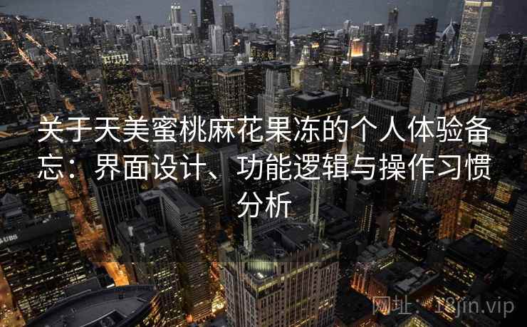 关于天美蜜桃麻花果冻的个人体验备忘:界面设计、功能逻辑与操作习惯分析 第1张 关于天美蜜桃麻花果冻的个人体验备忘:界面设计、功能逻辑与操作习惯分析 第1张