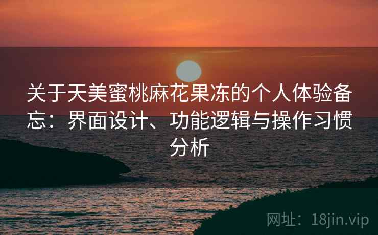 关于天美蜜桃麻花果冻的个人体验备忘:界面设计、功能逻辑与操作习惯分析 第2张 关于天美蜜桃麻花果冻的个人体验备忘:界面设计、功能逻辑与操作习惯分析 第2张