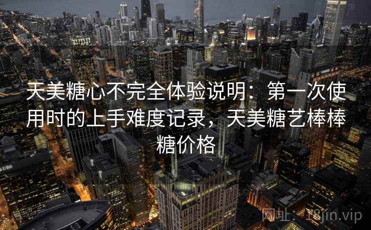 天美糖心不完全体验说明:第一次使用时的上手难度记录,天美糖艺棒棒糖价格 第1张 天美糖心不完全体验说明:第一次使用时的上手难度记录,天美糖艺棒棒糖价格 第1张